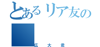 とあるリア友の（広大君）