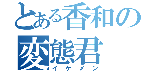 とある香和の変態君（イケメン）