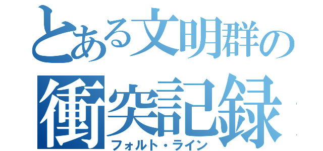 とある文明群の衝突記録（フォルト・ライン）