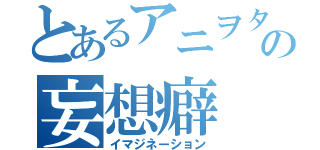 とあるアニヲタの妄想癖（イマジネーション）