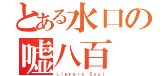 とある水口の嘘八百（Ｌｉｅｎｅｒｓ Ｓｏｕｌ）