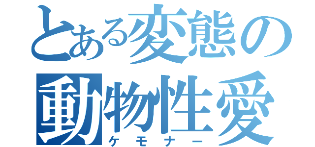 とある変態の動物性愛（ケモナー）