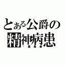 とある公爵の精神病患者（严重患者）