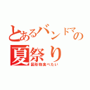 とあるバンドマンの夏祭り（固形物食べたい）