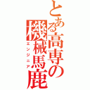 とある高専の機械馬鹿（エンジニア）