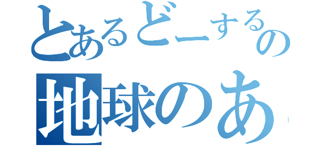 とあるどーするの地球のあした（）