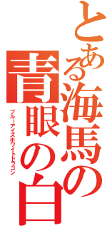 とある海馬の青眼の白龍（ブルーアイズホワイトドラゴン）