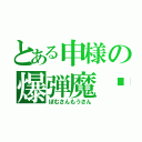 とある申様の爆弾魔⚫︎（ぼむさんもうさん）