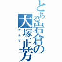 とある岩倉の大塚正芳（てんてー）