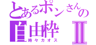 とあるポンさんの自由枠Ⅱ（時々カオス）