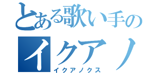 とある歌い手のイクアノクス（イクアノクス）