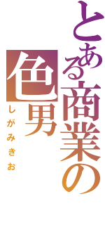 とある商業の色男（しがみきお）