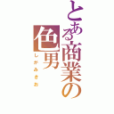 とある商業の色男（しがみきお）