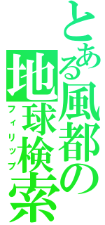 とある風都の地球検索（フィリップ）