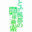 とある風都の地球検索（フィリップ）