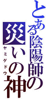 とある陰陽師の災いの神（ヤミゲドウ）