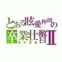 とある眩愛仲間の卒業壮瞥Ⅱ（喜怒哀楽）