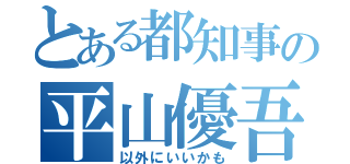 とある都知事の平山優吾（以外にいいかも）