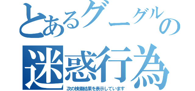 とあるグーグルの迷惑行為（次の検索結果を表示しています）