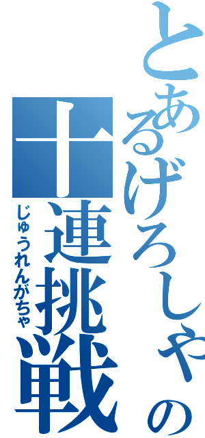 とあるげろしゃぶの十連挑戦（じゅうれんがちゃ）