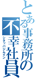 とある事務所の不幸社員（シタッパジムイン）