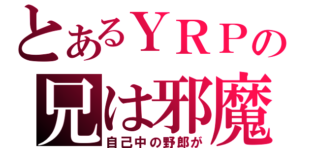 とあるＹＲＰの兄は邪魔（自己中の野郎が）