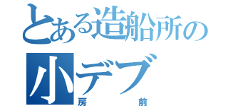 とある造船所の小デブ（房前）