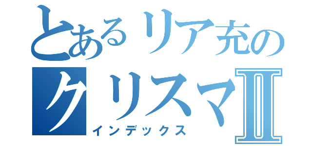 とあるリア充のクリスマスⅡ（インデックス）