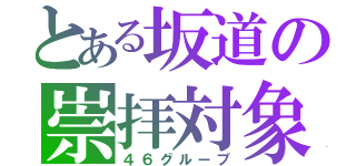 とある坂道の崇拝対象（４６グループ）