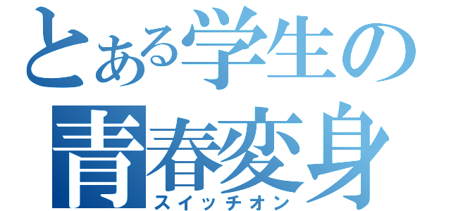 とある学生の青春変身（スイッチオン）