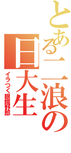 とある二浪の日大生（イラつく眼鏡野郎）