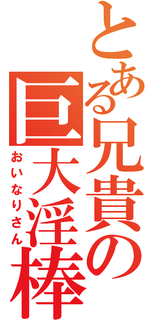 とある兄貴の巨大淫棒（おいなりさん）