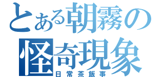 とある朝霧の怪奇現象（日常茶飯事）