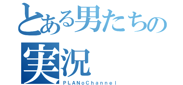 とある男たちの実況（ＰＬＡＮｏＣｈａｎｎｅｌ）