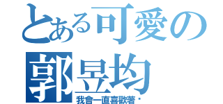 とある可愛の郭昱均（我會一直喜歡著妳）