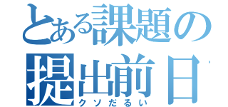 とある課題の提出前日（クソだるい）