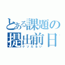 とある課題の提出前日（クソだるい）