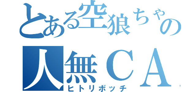 とある空狼ちゃん  の人無ＣＡＳ（ヒトリボッチ）