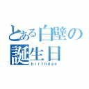 とある白壁の誕生日（ｂｉｒｔｈｄａｙ）