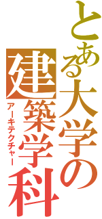 とある大学の建築学科（アーキテクチャー）