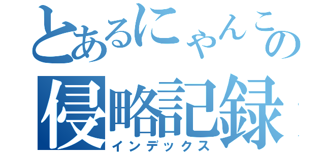 とあるにゃんこの侵略記録（インデックス）