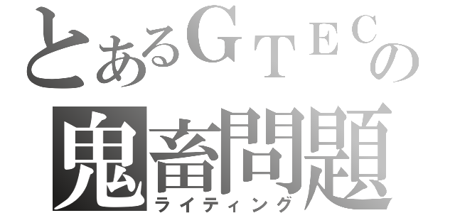 とあるＧＴＥＣの鬼畜問題（ライティング）