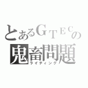 とあるＧＴＥＣの鬼畜問題（ライティング）