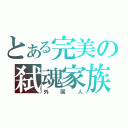 とある完美の弑魂家族（外国人）