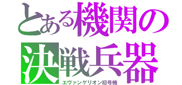 とある機関の決戦兵器（エヴァンゲリオン初号機）