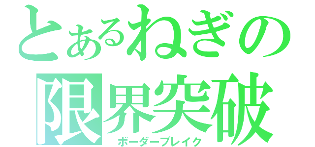 とあるねぎの限界突破（　ボーダーブレイク）