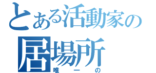 とある活動家の居場所（唯一の）