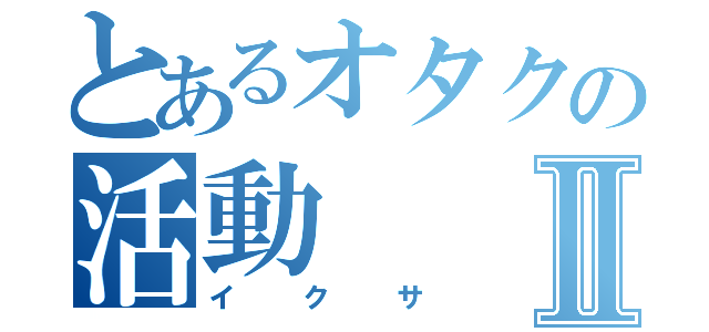 とあるオタクの活動Ⅱ（イクサ）