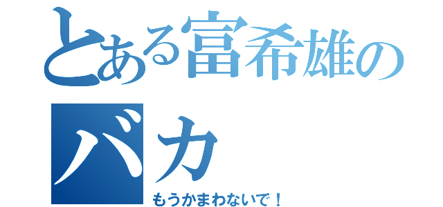 とある富希雄のバカ（もうかまわないで！）