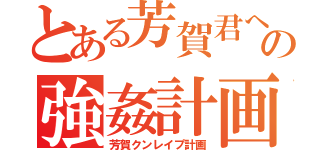 とある芳賀君への強姦計画（芳賀クンレイプ計画）